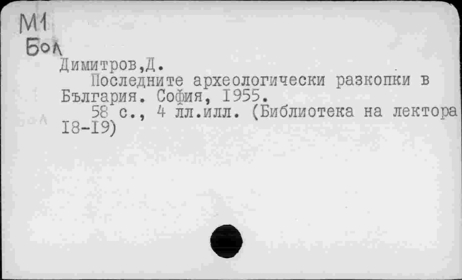 ﻿|W
Бок
Димитров ,Д.
Последките археологически разкопки в България. София, 1955.
58 с., 4 лл.илл. (Библиотека на лектора 18-19)